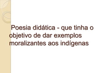 Poesia didática - que tinha o
objetivo de dar exemplos
moralizantes aos indígenas
 