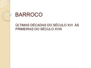 BARROCO
ÚLTIMAS DÉCADAS DO SÉCULO XVI ÀS
PRIMEIRAS DO SÉCULO XVIII
 