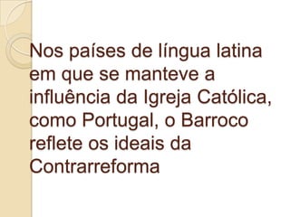 Nos países de língua latina
em que se manteve a
influência da Igreja Católica,
como Portugal, o Barroco
reflete os ideais da
Contrarreforma
 
