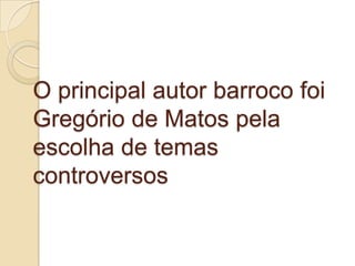 O principal autor barroco foi
Gregório de Matos pela
escolha de temas
controversos
 