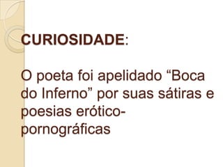 CURIOSIDADE:

O poeta foi apelidado “Boca
do Inferno” por suas sátiras e
poesias erótico-
pornográficas
 