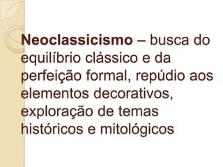 Neoclassicismo – busca do
equilíbrio clássico e da
perfeição formal, repúdio aos
elementos decorativos,
exploração de temas
históricos e mitológicos
 