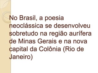 No Brasil, a poesia
neoclássica se desenvolveu
sobretudo na região aurífera
de Minas Gerais e na nova
capital da Colônia (Rio de
Janeiro)
 
