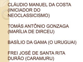 CLÁUDIO MANUEL DA COSTA
(INICIADOR DO
NEOCLASSICISMO)

TOMÁS ANTÔNIO GONZAGA
(MARÍLIA DE DIRCEU)

BASÍLIO DA GAMA (O URUGUAI)

FREI JOSÉ DE SANTA RITA
DURÃO (CARAMURU)
 