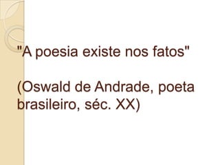 "A poesia existe nos fatos"

(Oswald de Andrade, poeta
brasileiro, séc. XX)
 