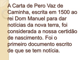 A Carta de Pero Vaz de
Caminha, escrita em 1500 ao
rei Dom Manuel para dar
notícias da nova terra, foi
considerada a nossa...