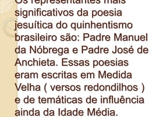Os representantes mais
significativos da poesia
jesuítica do quinhentismo
brasileiro são: Padre Manuel
da Nóbrega e Padre ...