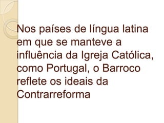 Nos países de língua latina
em que se manteve a
influência da Igreja Católica,
como Portugal, o Barroco
reflete os ideais ...