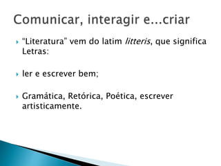  “Literatura” vem do latim litteris, que significa
Letras:
 ler e escrever bem;
 Gramática, Retórica, Poética, escrever
artisticamente.
 