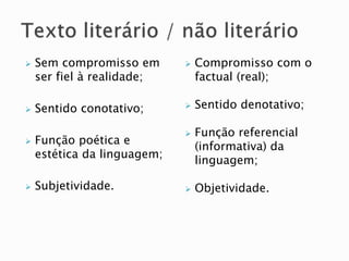  Sem compromisso em
ser fiel à realidade;
 Sentido conotativo;
 Função poética e
estética da linguagem;
 Subjetividade.
 Compromisso com o
factual (real);
 Sentido denotativo;
 Função referencial
(informativa) da
linguagem;
 Objetividade.
 