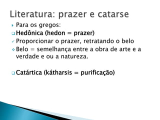  Para os gregos:
 Hedônica (hedon = prazer)
 Proporcionar o prazer, retratando o belo
 Belo = semelhança entre a obra de arte e a
verdade e ou a natureza.
 Catártica (kátharsis = purificação)
 
