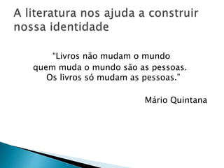“Livros não mudam o mundo
quem muda o mundo são as pessoas.
Os livros só mudam as pessoas.”
Mário Quintana
 