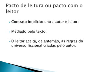 Contrato implícito entre autor e leitor;
 Mediado pelo texto;
 O leitor aceita, de antemão, as regras do
universo ficcional criadas pelo autor.
 