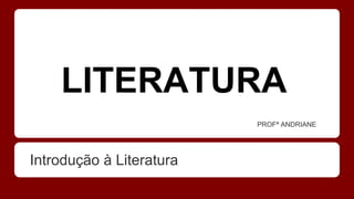 LITERATURA
Introdução à Literatura
PROFª ANDRIANE
 