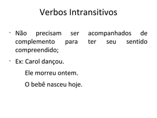 Verbos Intransitivos
•
Não precisam ser acompanhados de
complemento para ter seu sentido
compreendido;
•
Ex: Carol dançou.
Ele morreu ontem.
O bebê nasceu hoje.
 