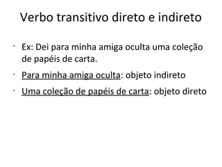 Verbo transitivo direto e indireto
•
Ex: Dei para minha amiga oculta uma coleção
de papéis de carta.
•
Para minha amiga oculta: objeto indireto
•
Uma coleção de papéis de carta: objeto direto
 