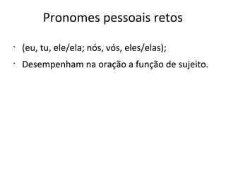 Pronomes pessoais retos
•
(eu, tu, ele/ela; nós, vós, eles/elas);
•
Desempenham na oração a função de sujeito.
 