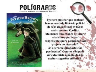 Procure mostrar que conhece bem o mercado literário policial de seus clássicos até os livros mais recentes. O editor fatalmente terá chance de inserir elementos que achar convenientes para posicionar seu projeto no mercado?  As alterações propostas são pertinentes? O autor não pode ser extremista a ponto de não aceitar sugestões editoriais. 