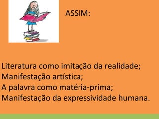 ASSIM:
Literatura como imitação da realidade;
Manifestação artística;
A palavra como matéria-prima;
Manifestação da expressividade humana.
 