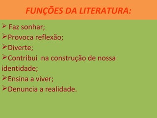 FUNÇÕES DA LITERATURA:
 Faz sonhar;
Provoca reflexão;
Diverte;
Contribui na construção de nossa
identidade;
Ensina a viver;
Denuncia a realidade.
 