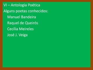VI – Antologia Poética
Alguns poetas conhecidos:
  Manuel Bandeira
  Raquel de Queirós
  Cecília Meireles
  José J. Veiga
 