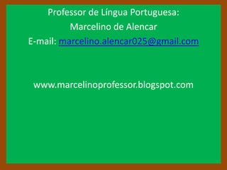 Professor de Língua Portuguesa:
          Marcelino de Alencar
E-mail: marcelino.alencar025@gmail.com



 www.marcelinoprofessor.blogspot.com
 