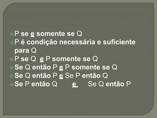 P  se e somente se Q
 P é condição necessária e suficiente
  para Q
 P se Q e P somente se Q
 Se Q então P e P somente se Q
 Se Q então P e Se P então Q
 Se P então Q     e   Se Q então P
 