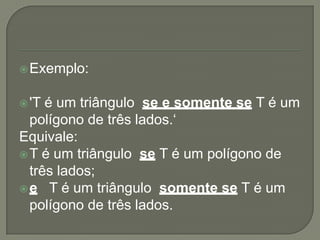  Exemplo:


 'T é um triângulo se e somente se T é um
  polígono de três lados.‘
Equivale:
 T é um triângulo se T é um polígono de
  três lados;
 e T é um triângulo somente se T é um
  polígono de três lados.
 