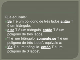 Que equivale:
 Se T é um polígono de três lados então T
  é um triângulo;
 e se T é um triângulo então T é um
  polígono de três lados.
 'T é um triângulo somente se T é um
  polígono de três lados'. equivale a:
 'Se T é um triângulo então T é um
  polígono de 3 lados'.
 