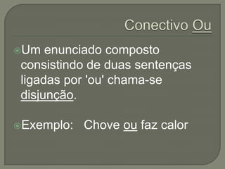 Um   enunciado composto
 consistindo de duas sentenças
 ligadas por 'ou' chama-se
 disjunção.

Exemplo:   Chove ou faz calor
 