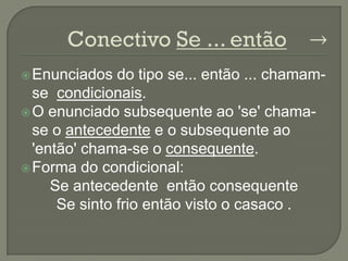  Enunciados   do tipo se... então ... chamam-
  se condicionais.
 O enunciado subsequente ao 'se' chama-
  se o antecedente e o subsequente ao
  'então' chama-se o consequente.
 Forma do condicional:
     Se antecedente então consequente
      Se sinto frio então visto o casaco .
 