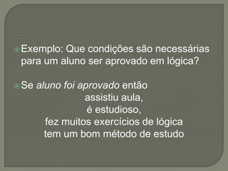  Exemplo:Que condições são necessárias
 para um aluno ser aprovado em lógica?

 Se   aluno foi aprovado então
                  assistiu aula,
                   é estudioso,
         fez muitos exercícios de lógica
         tem um bom método de estudo
 
