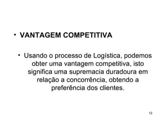 VANTAGEM COMPETITIVA Usando o processo de Logística, podemos obter uma vantagem competitiva, isto significa uma supremacia duradoura em relação a concorrência, obtendo a preferência dos clientes. 