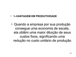 1–VANTAGEM EM PRODUTIVIDADE Quando a empresa por sua produção consegue uma economia de escala, ela obtêm uma maior diluição de seus custos fixos, significando uma redução no custo unitário de produção  