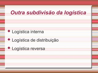 Outra subdivisão da logística
 Logística interna
 Logística de distribuição
 Logística reversa
 