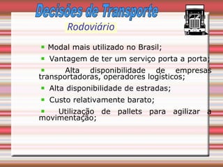 Rodoviário
Modal mais utilizado no Brasil;
Vantagem de ter um serviço porta a porta;
Alta disponibilidade de empresas
transportadoras, operadores logísticos;
Alta disponibilidade de estradas;
Custo relativamente barato;
Utilização de pallets para agilizar a
movimentação;
 