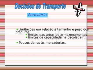 Aeroviário
Limitações em relação à tamanho e peso dos
produtos.
limites das áreas de armazenamento;
limites de capacidade na decolagem;
Poucos danos às mercadorias.
 