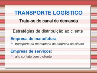 Trata-se do canal de demanda
Trata-se do canal de demanda
Estratégias de distribuição ao cliente
Empresa de manufatura:
 transporte da mercadoria da empresa ao cliente
Empresa de serviços:
 alto contato com o cliente
TRANSPORTE LOGÍSTICO
 
