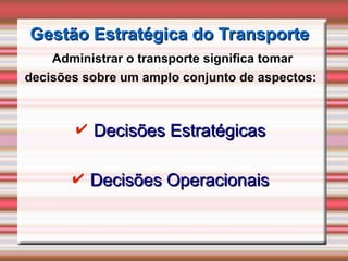 Gestão Estratégica do Transporte
Gestão Estratégica do Transporte
Administrar o transporte significa tomar
decisões sobre um amplo conjunto de aspectos:
✔ Decisões Estratégicas
Decisões Estratégicas
✔ Decisões Operacionais
Decisões Operacionais
 