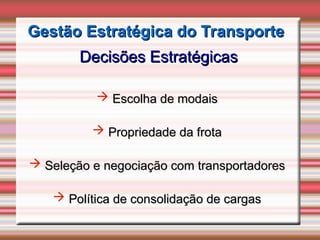 Gestão Estratégica do Transporte
Gestão Estratégica do Transporte
Decisões Estratégicas
Decisões Estratégicas
 Escolha de modais
Escolha de modais
 Propriedade da frota
Propriedade da frota
 Seleção e negociação com transportadores
Seleção e negociação com transportadores
 Política de consolidação de cargas
Política de consolidação de cargas
 