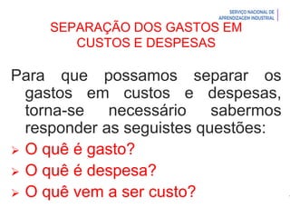 Introdução à Logística
SEPARAÇÃO DOS GASTOS EM
CUSTOS E DESPESAS
Para que possamos separar os
gastos em custos e despesas,
torna-se necessário sabermos
responder as seguistes questões:
 O quê é gasto?
 O quê é despesa?
 O quê vem a ser custo?
 