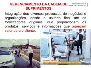 Introdução à Logística
GERENCIAMENTO DA CADEIA DE
SUPRIMENTOS
Integração dos diversos processos de negócios e
organizações, desde o usuário final até os
fornecedores originais, que proporcionam os
produtos, serviços e informações que agregam
valor para o cliente.
 