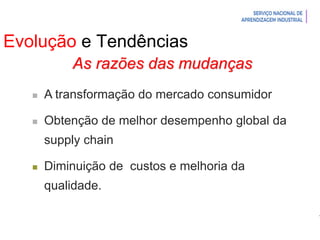 Introdução à Logística
Evolução e Tendências
As razões das mudanças
 A transformação do mercado consumidor
 Obtenção de melhor desempenho global da
supply chain
 Diminuição de custos e melhoria da
qualidade.
 