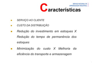 Introdução à Logística
Características
 SERVIÇO AO CLIENTE
 CUSTO DA DISTRIBUIÇÃO
 Redução do investimento em estoques X
Redução do tempo de permanência dos
estoques
 Minimização do custo X Melhoria da
eficiência do transporte e armazenagem
 