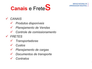 Introdução à Logística
Canais e Fretes
 CANAIS
 Produtos disponíveis
 Planejamento de Vendas
 Controle de comissionamento
 FRETES
 Transportadoras
 Custos
 Planejamento de cargas
 Documentos de transporte
 Contratos
 