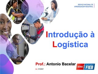Prof: Felipe Argôlo
Introdução à
Logística
Prof.: Antonio Bacelar
rev. 01/2021
 