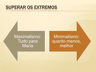 SUPERAR OS EXTREMOS




   Maximalismo:    Minimalismo:
    Tudo para     quanto menos,
      Maria           melhor
 