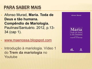 PARA SABER MAIS
   Afonso Murad, Maria. Toda de
    Deus e tão humana.
    Compêndio de Mariologia.
    Paulinas/Santuário. 2012, p.13-
    34 (cap 1).

   www.maenossa.blogspot.com

   Introdução à mariologia. Vídeo 1
    do Trem da mariologia no
    Youtube
 