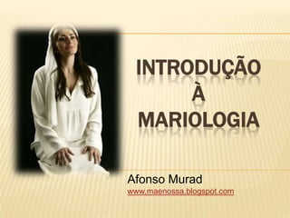 INTRODUÇÃO
       À
  MARIOLOGIA

Afonso Murad
www.maenossa.blogspot.com
 