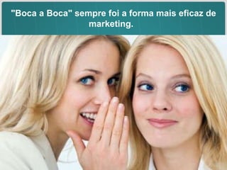 "Boca a Boca" sempre foi a forma mais eficaz de marketing.  